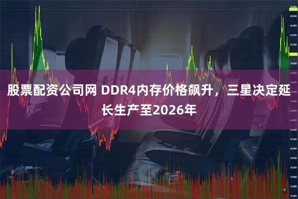股票配资公司网 DDR4内存价格飙升，三星决定延长生产至2026年