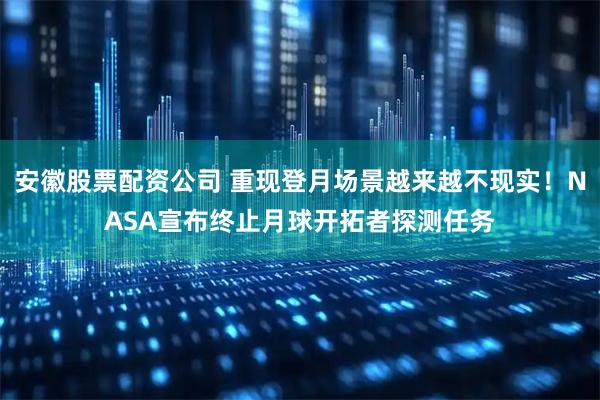 安徽股票配资公司 重现登月场景越来越不现实！NASA宣布终止月球开拓者探测任务