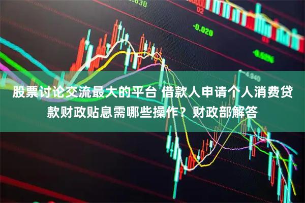 股票讨论交流最大的平台 借款人申请个人消费贷款财政贴息需哪些操作？财政部解答
