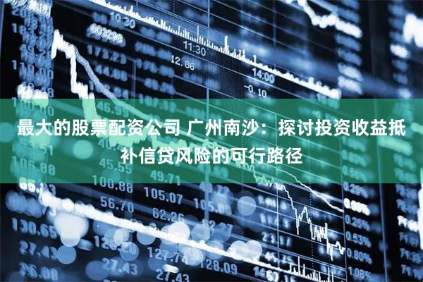 最大的股票配资公司 广州南沙：探讨投资收益抵补信贷风险的可行路径