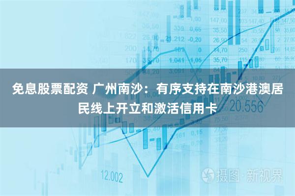 免息股票配资 广州南沙：有序支持在南沙港澳居民线上开立和激活信用卡