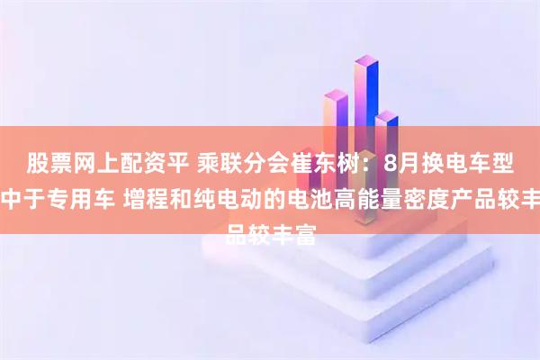 股票网上配资平 乘联分会崔东树：8月换电车型集中于专用车 增程和纯电动的电池高能量密度产品较丰富
