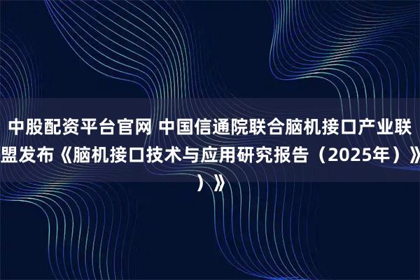 中股配资平台官网 中国信通院联合脑机接口产业联盟发布《脑机接口技术与应用研究报告（2025年）》