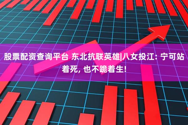 股票配资查询平台 东北抗联英雄|八女投江: 宁可站着死, 也不跪着生!