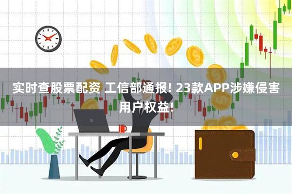 实时查股票配资 工信部通报! 23款APP涉嫌侵害用户权益!