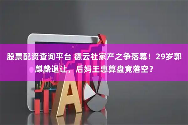 股票配资查询平台 德云社家产之争落幕！29岁郭麒麟退让，后妈王惠算盘竟落空？