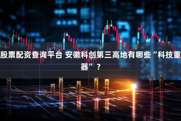 股票配资查询平台 安徽科创第三高地有哪些“科技重器” ?