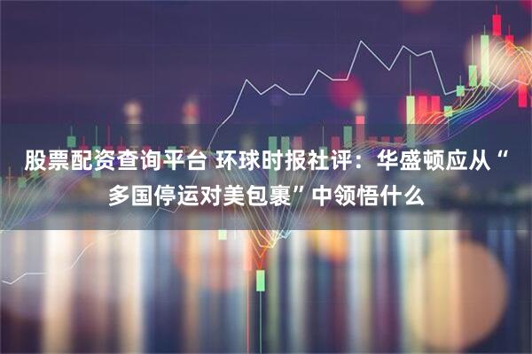 股票配资查询平台 环球时报社评：华盛顿应从“多国停运对美包裹”中领悟什么