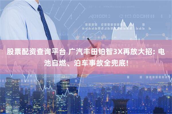 股票配资查询平台 广汽丰田铂智3X再放大招: 电池自燃、泊车事故全兜底!