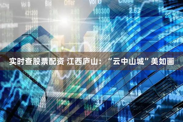 实时查股票配资 江西庐山：“云中山城”美如画