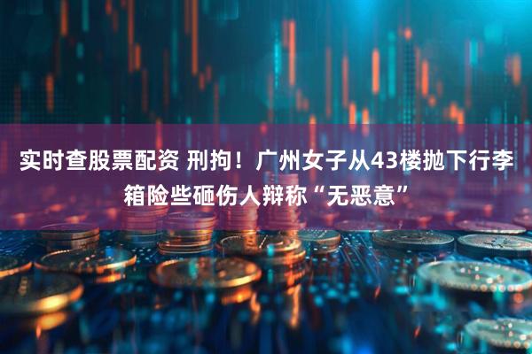 实时查股票配资 刑拘！广州女子从43楼抛下行李箱险些砸伤人辩称“无恶意”