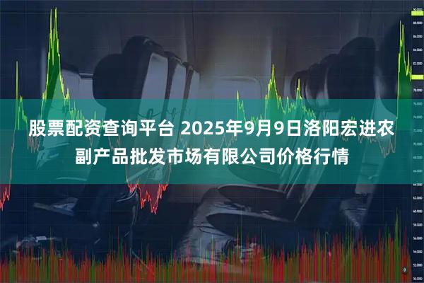 股票配资查询平台 2025年9月9日洛阳宏进农副产品批发市场有限公司价格行情