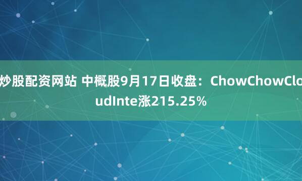炒股配资网站 中概股9月17日收盘：ChowChowCloudInte涨215.25%