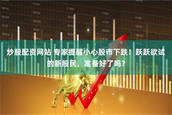 炒股配资网站 专家提醒小心股市下跌！跃跃欲试的新股民，准备好了吗？