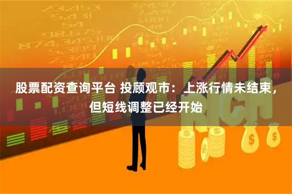 股票配资查询平台 投顾观市：上涨行情未结束，但短线调整已经开始