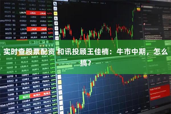 实时查股票配资 和讯投顾王佳楠：牛市中期，怎么搞？