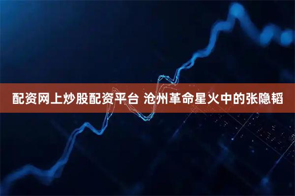 配资网上炒股配资平台 沧州革命星火中的张隐韬