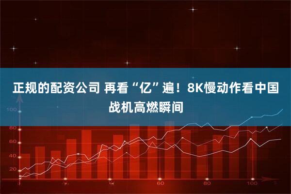 正规的配资公司 再看“亿”遍！8K慢动作看中国战机高燃瞬间