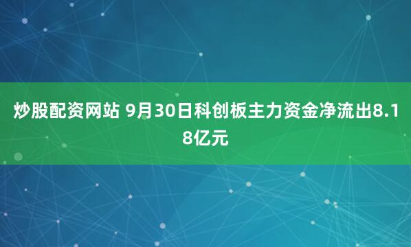 炒股配资网站 9月30日科创板主力资金净流出8.18亿元