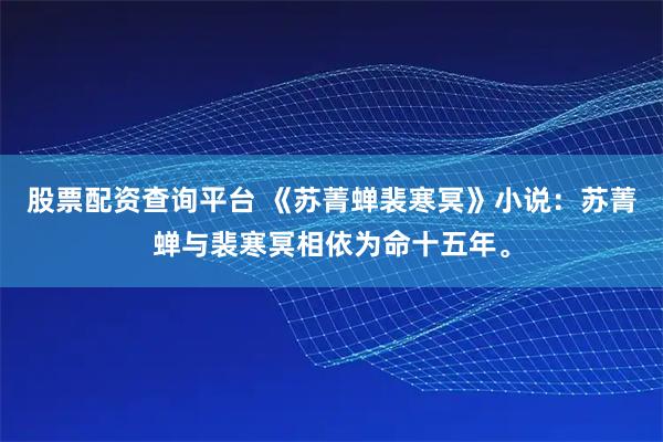股票配资查询平台 《苏菁蝉裴寒冥》小说：苏菁蝉与裴寒冥相依为命十五年。
