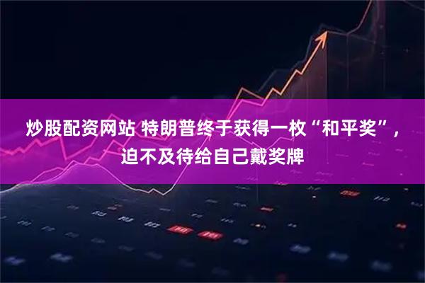 炒股配资网站 特朗普终于获得一枚“和平奖”，迫不及待给自己戴奖牌